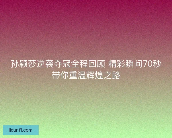 孙颖莎逆袭夺冠全程回顾 精彩瞬间70秒带你重温辉煌之路
