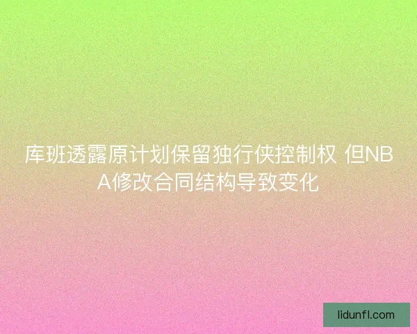 库班透露原计划保留独行侠控制权 但NBA修改合同结构导致变化