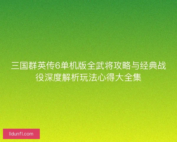 三国群英传6单机版全武将攻略与经典战役深度解析玩法心得大全集