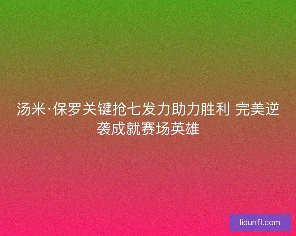 汤米·保罗关键抢七发力助力胜利 完美逆袭成就赛场英雄